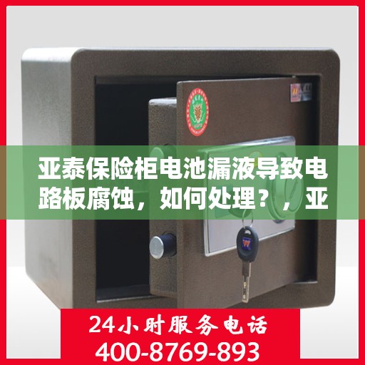 亚泰保险柜电池漏液导致电路板腐蚀，如何处理？，亚泰保险柜电池漏液引发电路板腐蚀危机，应对之策揭秘！
