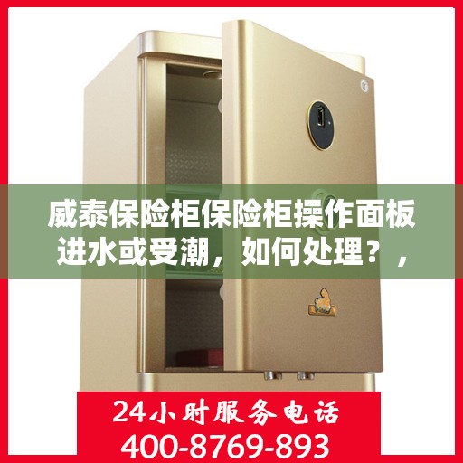 威泰保险柜保险柜操作面板进水或受潮，如何处理？，威泰保险柜操作面板进水受潮处理指南