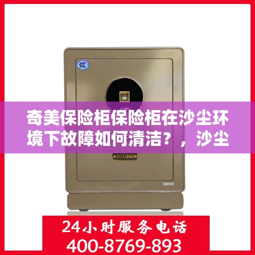 奇美保险柜保险柜在沙尘环境下故障如何清洁？，沙尘环境下奇美保险柜故障清洁指南，专业应对保险柜清洁挑战
