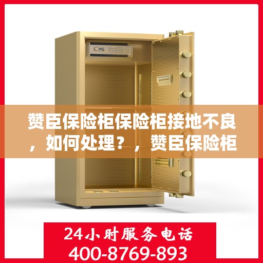 赞臣保险柜保险柜接地不良，如何处理？，赞臣保险柜接地问题解决方案，处理保险柜接地不良的方法