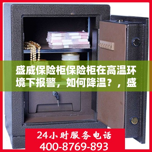 盛威保险柜保险柜在高温环境下报警，如何降温？，盛威保险柜高温报警降温攻略，应对高温环境的有效措施与技巧