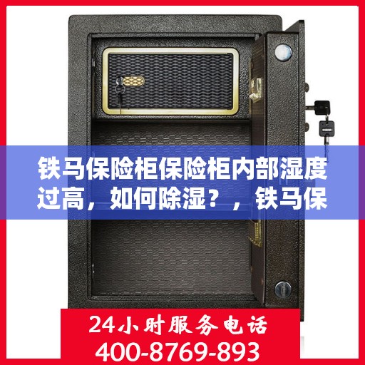 铁马保险柜保险柜内部湿度过高，如何除湿？，铁马保险柜湿度过高除湿攻略，打造干燥安全的储藏空间