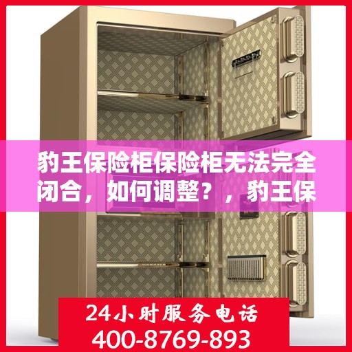 豹王保险柜保险柜无法完全闭合，如何调整？，豹王保险柜调整指南，解决无法完全闭合问题