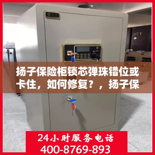 扬子保险柜锁芯弹珠错位或卡住，如何修复？，扬子保险柜锁芯弹珠错位及卡住问题修复指南