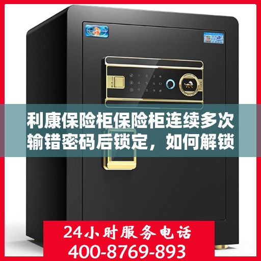 利康保险柜保险柜连续多次输错密码后锁定，如何解锁？，利康保险柜密码多次输错后的解锁方法与步骤