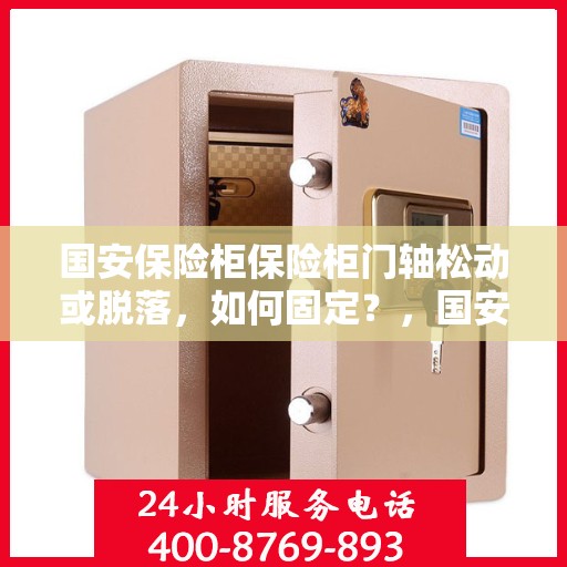 国安保险柜保险柜门轴松动或脱落，如何固定？，国安保险柜门轴松动脱落问题解析与固定指南