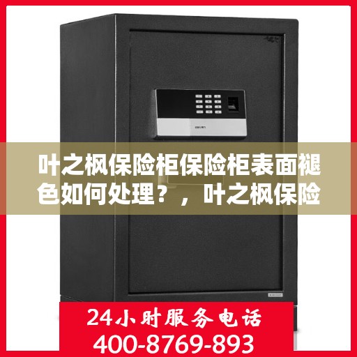 叶之枫保险柜保险柜表面褪色如何处理？，叶之枫保险柜表面褪色修复指南，专业解决褪色问题的方法
